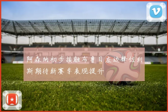 阿森纳初步接触布鲁日左边锋佐利斯期待新赛季表现提升