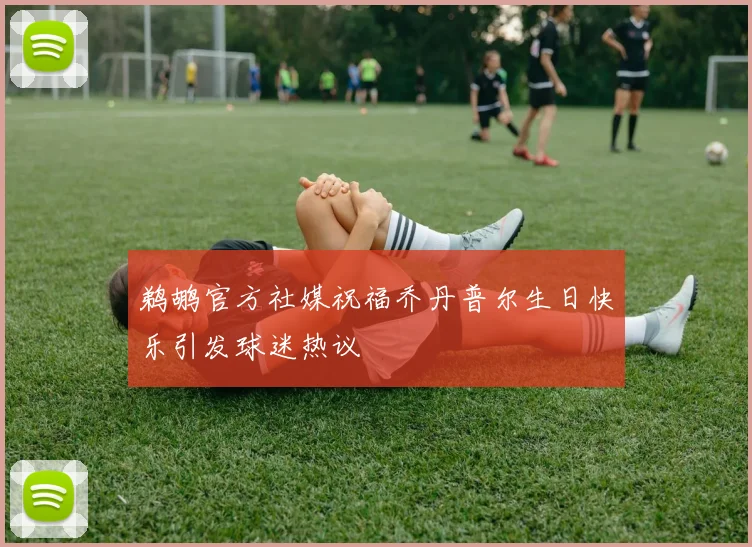 鹈鹕官方社媒祝福乔丹普尔生日快乐引发球迷热议