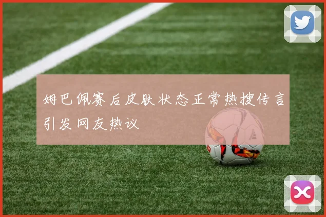 姆巴佩赛后皮肤状态正常热搜传言引发网友热议