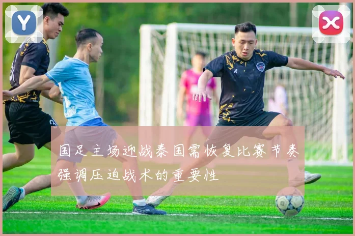 国足主场迎战泰国需恢复比赛节奏强调压迫战术的重要性