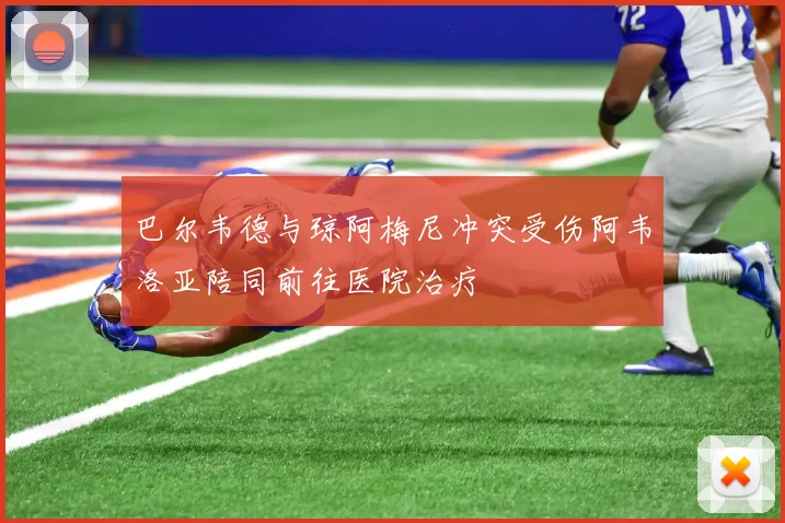 巴尔韦德与琼阿梅尼冲突受伤阿韦洛亚陪同前往医院治疗
