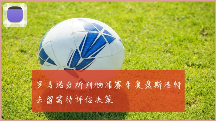 罗马诺分析利物浦赛季复盘斯洛特去留需待评估决策