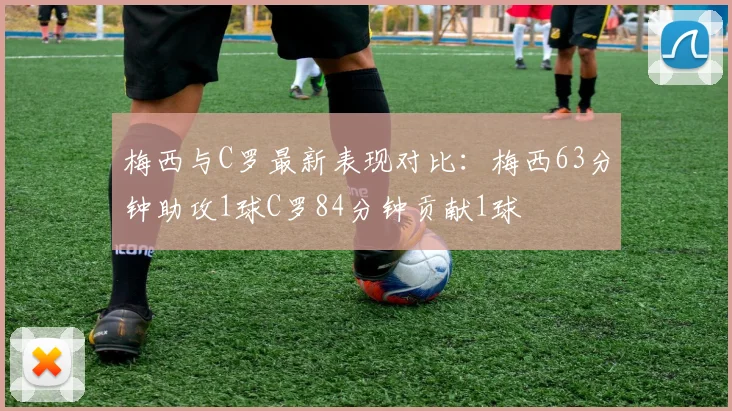 梅西与C罗最新表现对比：梅西63分钟助攻1球C罗84分钟贡献1球