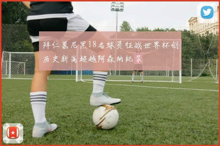 拜仁慕尼黑18名球员征战世界杯创历史新高超越阿森纳纪录