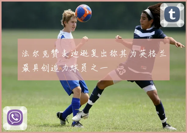 法尔克赞麦迪逊复出称其为英格兰最具创造力球员之一