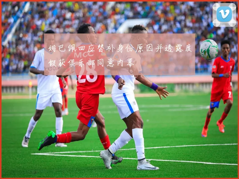 姆巴佩回应替补身份原因并透露度假获俱乐部同意内幕