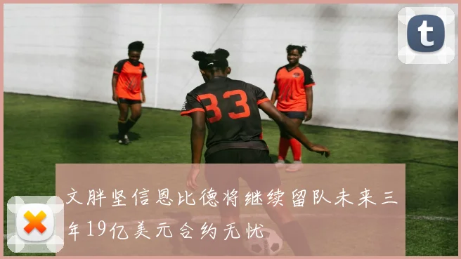 文胖坚信恩比德将继续留队未来三年19亿美元合约无忧